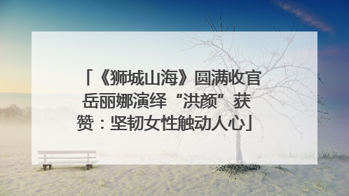 《狮城山海》圆满收官 岳丽娜演绎“洪颜”获赞：坚韧女性触动人心