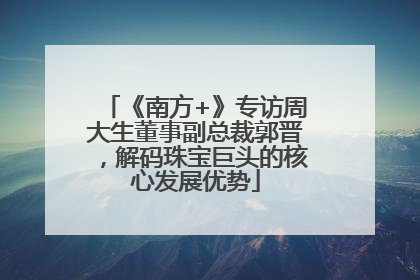 《南方+》专访周大生董事副总裁郭晋，解码珠宝巨头的核心发展优势