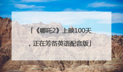 《哪吒2》上映100天，正在筹备英语配音版