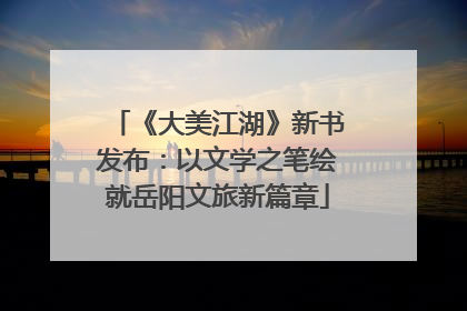 《大美江湖》新书发布：以文学之笔绘就岳阳文旅新篇章