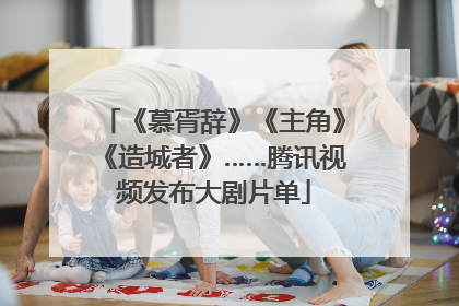 《慕胥辞》《主角》《造城者》……腾讯视频发布大剧片单
