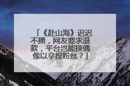 《赴山海》迟迟不播，网友要求退款，平台岂能挟偶像以拿捏粉丝？