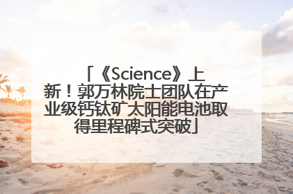 《Science》上新！郭万林院士团队在产业级钙钛矿太阳能电池取得里程碑式突破