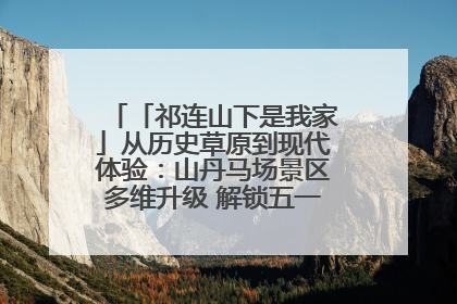 「祁连山下是我家」从历史草原到现代体验：山丹马场景区多维升级 解锁五一文旅新玩法