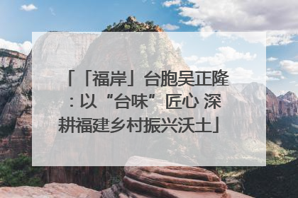 「福岸」台胞吴正隆：以“台味”匠心 深耕福建乡村振兴沃土
