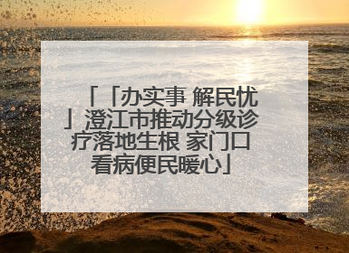 「办实事 解民忧」澄江市推动分级诊疗落地生根 家门口看病便民暖心