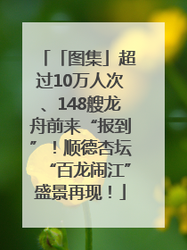 「图集」超过10万人次、148艘龙舟前来“报到”！顺德杏坛“百龙闹江”盛景再现！