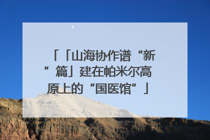 「山海协作谱“新”篇」建在帕米尔高原上的“国医馆”