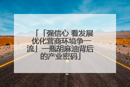 「强信心 看发展 优化营商环境争一流」一瓶胡麻油背后的产业密码