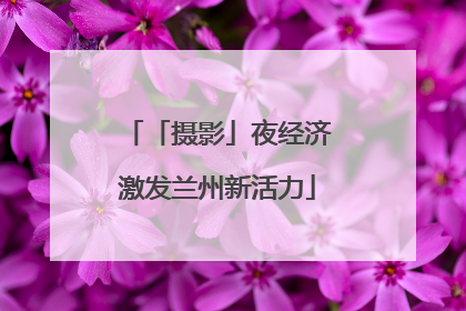 「摄影」夜经济激发兰州新活力
