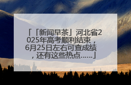 「新闻早茶」河北省2025年高考顺利结束，6月25日左右可查成绩，还有这些热点……