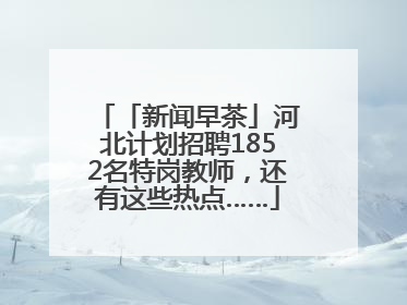 「新闻早茶」河北计划招聘1852名特岗教师，还有这些热点……