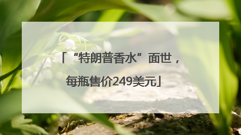 “特朗普香水”面世，每瓶售价249美元