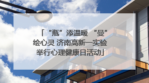 “瓶”添温暖 “曼”绘心灵 济南高新一实验举行心理健康日活动