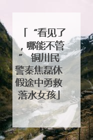 “看见了，哪能不管” 铜川民警秦焦磊休假途中勇救落水女孩