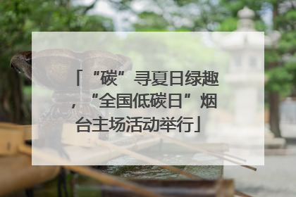 “碳”寻夏日绿趣，“全国低碳日”烟台主场活动举行
