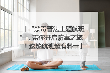 “禁毒普法主题航班”，带你开启防毒之旅！这趟航班超有料→