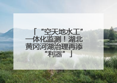 “空天地水工”一体化监测！湖北黄冈河湖治理再添“利器”