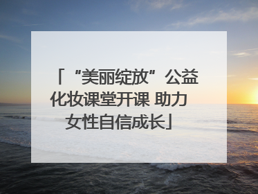 “美丽绽放”公益化妆课堂开课 助力女性自信成长
