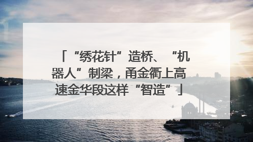 “绣花针”造桥、“机器人”制梁，甬金衢上高速金华段这样“智造”