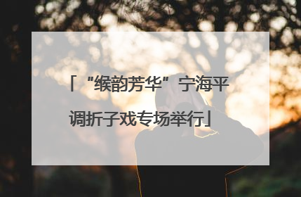 “缑韵芳华”宁海平调折子戏专场举行