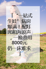 “一站式生娃”病房爆满！配灯光和海浪声，一晚费用8000元仍一床难求