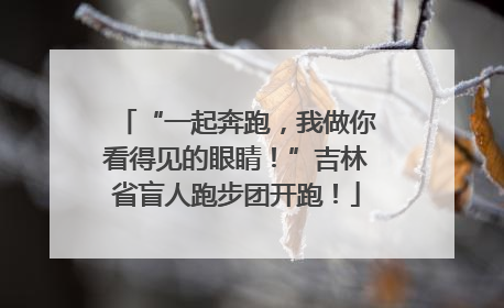 “一起奔跑，我做你看得见的眼睛！”吉林省盲人跑步团开跑！