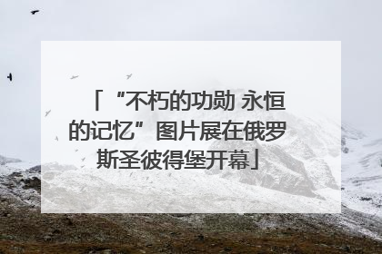 “不朽的功勋 永恒的记忆”图片展在俄罗斯圣彼得堡开幕