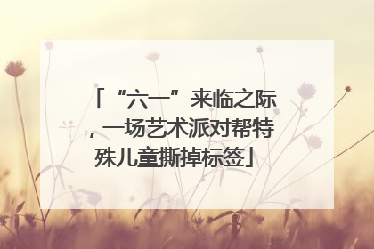 “六一”来临之际，一场艺术派对帮特殊儿童撕掉标签