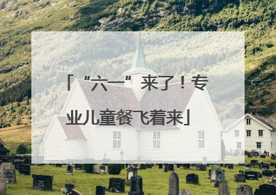 “六一”来了！专业儿童餐飞着来