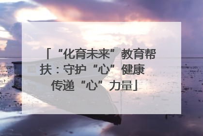 “化育未来”教育帮扶：守护“心”健康 传递“心”力量
