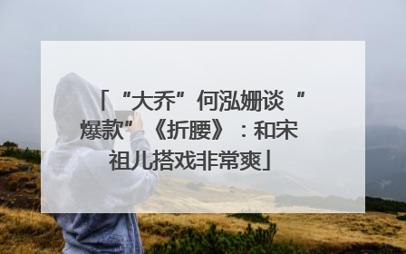 “大乔”何泓姗谈“爆款”《折腰》：和宋祖儿搭戏非常爽