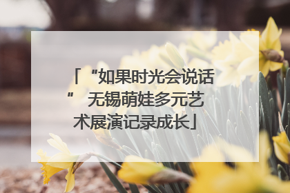 “如果时光会说话” 无锡萌娃多元艺术展演记录成长