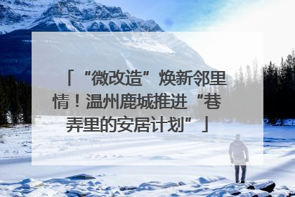 “微改造”焕新邻里情！温州鹿城推进“巷弄里的安居计划”