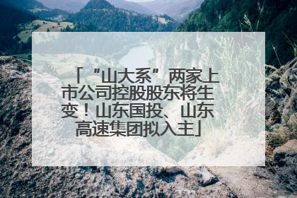 “山大系”两家上市公司控股股东将生变！山东国投、山东高速集团拟入主