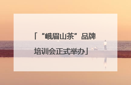 “峨眉山茶”品牌培训会正式举办