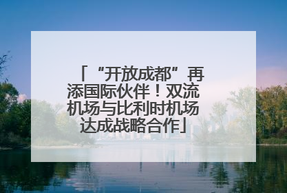 “开放成都”再添国际伙伴！双流机场与比利时机场达成战略合作