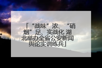 “战味”浓、“硝烟”足、实战化 湖北举办全省公安新闻舆论实训练兵