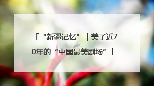 “新疆记忆”｜美了近70年的“中国最美剧场”