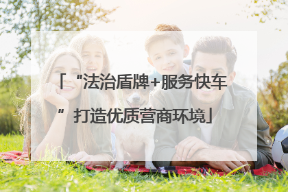 “法治盾牌+服务快车”打造优质营商环境