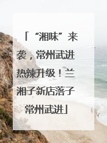 “湘味”来袭，常州武进热辣升级！兰湘子新店落子常州武进