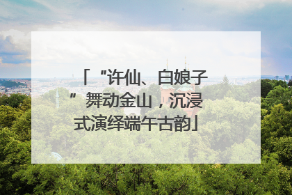 “许仙、白娘子”舞动金山，沉浸式演绎端午古韵