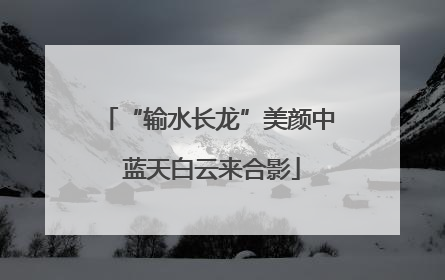 “输水长龙”美颜中 蓝天白云来合影