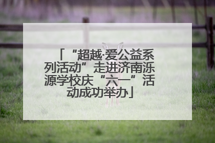 “超越·爱公益系列活动”走进济南泺源学校庆“六一”活动成功举办
