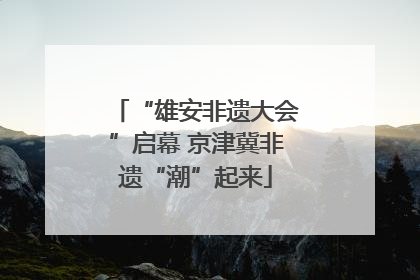“雄安非遗大会”启幕 京津冀非遗“潮”起来