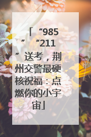 “985”“211”送考，荆州交警最硬核祝福：点燃你的小宇宙