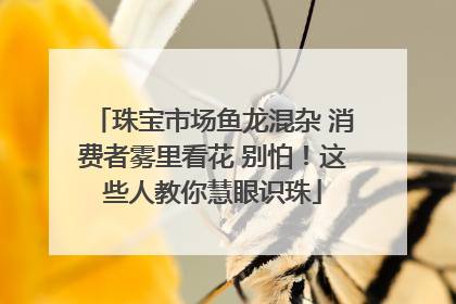 珠宝市场鱼龙混杂 消费者雾里看花 别怕！这些人教你慧眼识珠