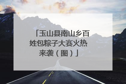 玉山县南山乡百姓包粽子大赛火热来袭（图）