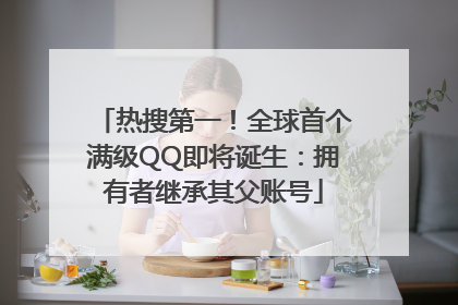 热搜第一！全球首个满级QQ即将诞生：拥有者继承其父账号