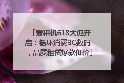 爱租机618大促开启：循环消费3C数码，品质租赁爆款低价